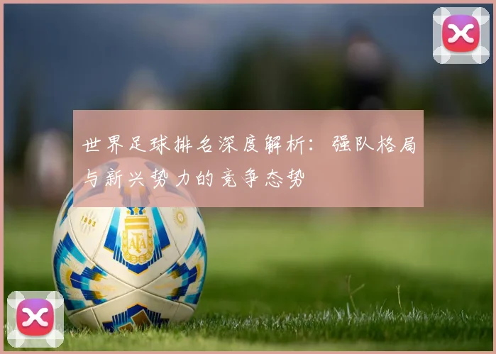 世界足球排名深度解析:强队格局与新兴势力的竞争态势