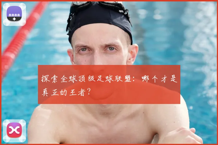 探索全球顶级足球联盟：哪个才是真正的王者？