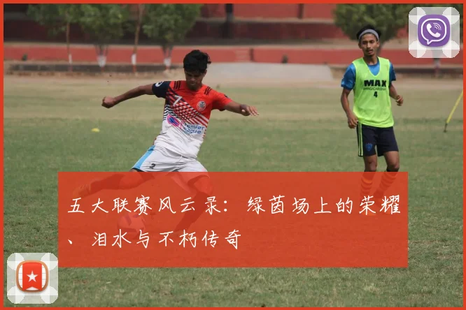 五大联赛风云录：绿茵场上的荣耀、泪水与不朽传奇