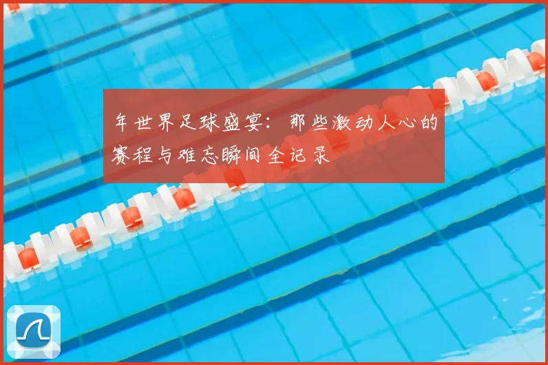 年世界足球盛宴：那些激动人心的赛程与难忘瞬间全记录