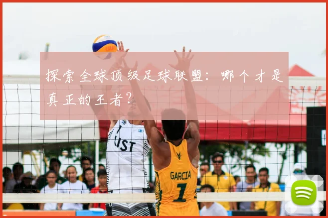 探索全球顶级足球联盟：哪个才是真正的王者？