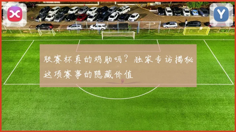 联赛杯真的鸡肋吗？独家专访揭秘这项赛事的隐藏价值