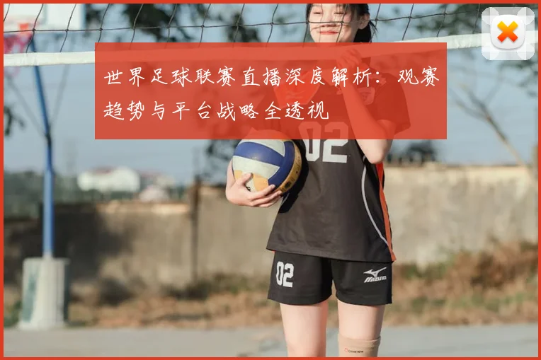 世界足球联赛直播深度解析：观赛趋势与平台战略全透视