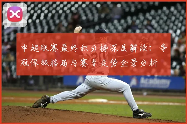 中超联赛最终积分榜深度解读：争冠保级格局与赛季走势全景分析