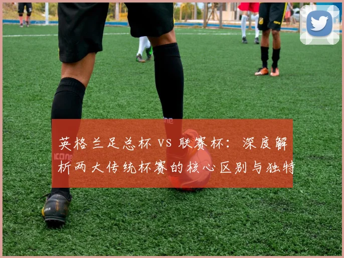 英格兰足总杯 vs 联赛杯：深度解析两大传统杯赛的核心区别与独特魅力