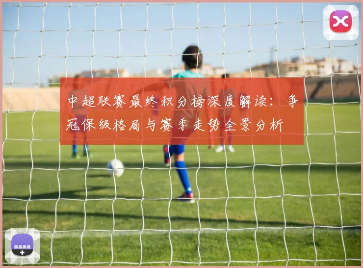 中超联赛最终积分榜深度解读：争冠保级格局与赛季走势全景分析
