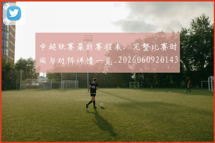 中超联赛最新赛程表：完整比赛时间与对阵详情一览_20260609201435