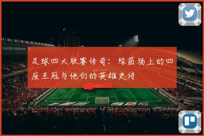 足球四大联赛传奇：绿茵场上的四座王冠与他们的英雄史诗