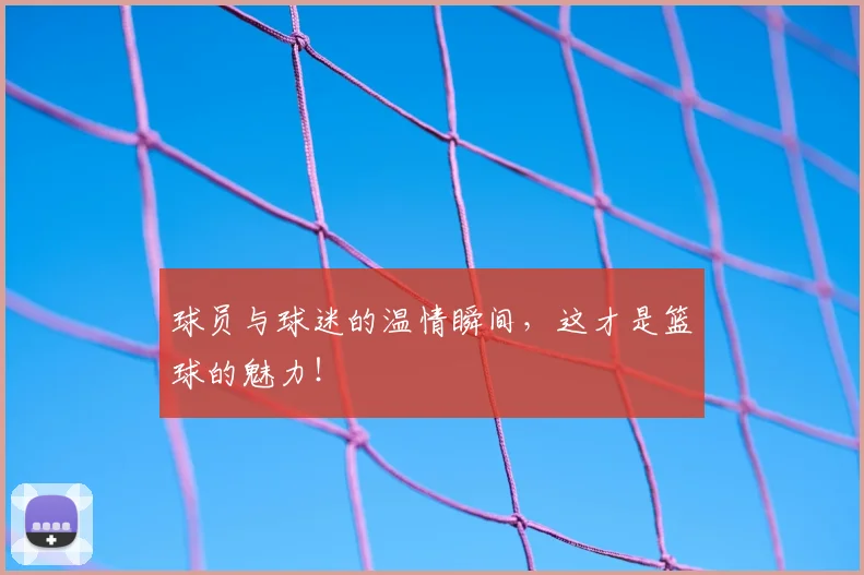 球员与球迷的温情瞬间，这才是篮球的魅力！