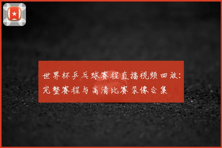 世界杯乒乓球赛程直播视频回放：完整赛程与高清比赛录像合集