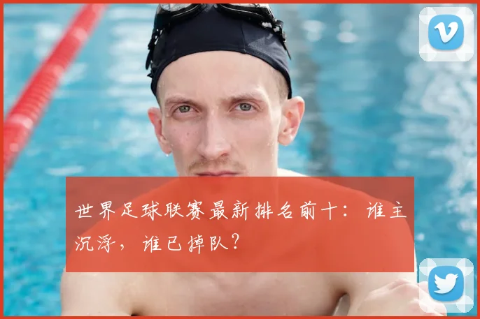 世界足球联赛最新排名前十：谁主沉浮，谁已掉队？