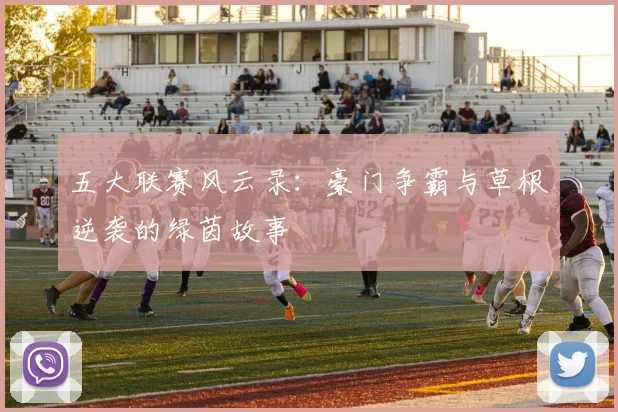 五大联赛风云录：豪门争霸与草根逆袭的绿茵故事